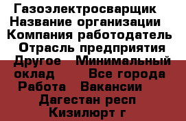 Газоэлектросварщик › Название организации ­ Компания-работодатель › Отрасль предприятия ­ Другое › Минимальный оклад ­ 1 - Все города Работа » Вакансии   . Дагестан респ.,Кизилюрт г.